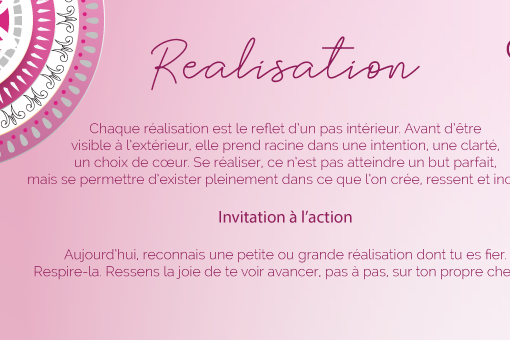 Chaque réalisation est le reflet d’un pas intérieur. Avant d’être visible à l’extérieur, elle prend racine dans une intention, une clarté, un choix de cœur. Se réaliser, ce n’est pas atteindre un but parfait, mais se permettre d’exister pleinement dans ce que l’on crée, ressent et incarne.