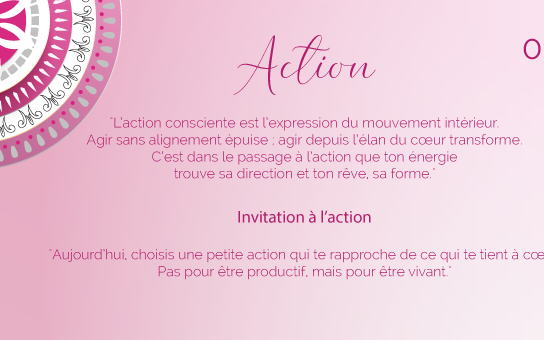"L’action consciente est l’expression du mouvement intérieur. Agir sans alignement épuise ; agir depuis l’élan du cœur transforme. C’est dans le passage à l’action que ton énergie trouve sa direction et ton rêve, sa forme."