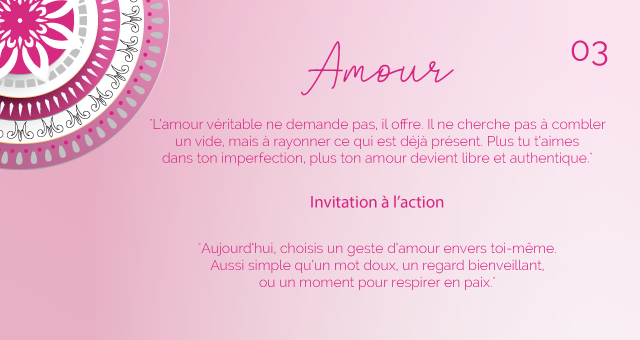 "L’amour véritable ne demande pas, il offre. Il ne cherche pas à combler un vide, mais à rayonner ce qui est déjà présent. Plus tu t’aimes dans ton imperfection, plus ton amour devient libre et authentique."
