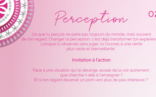 "Ce que tu perçois ne parle pas toujours du monde, mais souvent de ton regard. Changer ta perception, c’est déjà transformer ton expérience. Lorsque tu observes sans juger, tu t’ouvres à une vérité plus vaste et bienveillante."