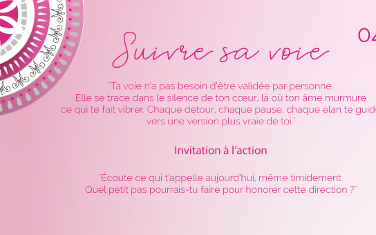 "Ta voie n’a pas besoin d’être validée par personne. Elle se trace dans le silence de ton cœur, là où ton âme murmure ce qui te fait vibrer. Chaque détour, chaque pause, chaque élan te guide vers une version plus vraie de toi."