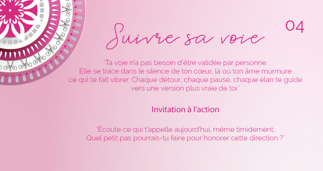 "Ta voie n’a pas besoin d’être validée par personne. Elle se trace dans le silence de ton cœur, là où ton âme murmure ce qui te fait vibrer. Chaque détour, chaque pause, chaque élan te guide vers une version plus vraie de toi."