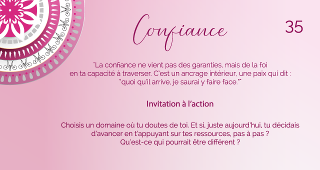 "La confiance ne vient pas des garanties, mais de la foi en ta capacité à traverser. C’est un ancrage intérieur, une paix qui dit : “quoi qu’il arrive, je saurai y faire face.”"