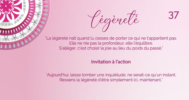 "La légèreté naît quand tu cesses de porter ce qui ne t’appartient pas. Elle ne nie pas la profondeur, elle l’équilibre. S’alléger, c’est choisir la joie au lieu du poids du passé."