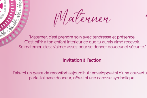 "Materner, c’est prendre soin avec tendresse et présence. C’est offrir à ton enfant intérieur ce que tu aurais aimé recevoir. Se materner, c’est s’aimer assez pour se donner douceur et sécurité."