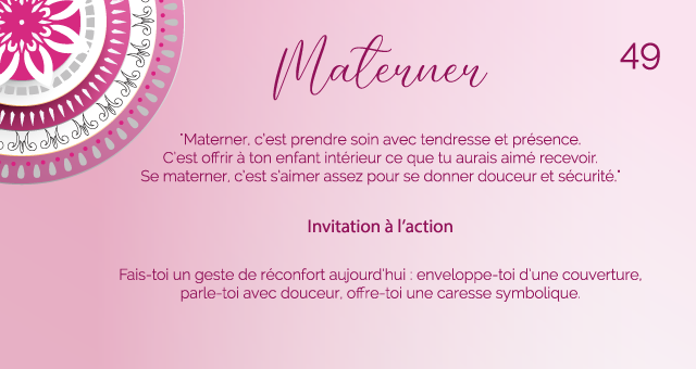 "Materner, c’est prendre soin avec tendresse et présence. C’est offrir à ton enfant intérieur ce que tu aurais aimé recevoir. Se materner, c’est s’aimer assez pour se donner douceur et sécurité."