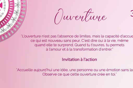 "L’ouverture n’est pas l’absence de limites, mais la capacité d’accueillir ce qui est nouveau sans peur. C’est dire oui à la vie, même quand elle te surprend. Quand tu t’ouvres, tu permets à l’amour et à la transformation d’entrer."