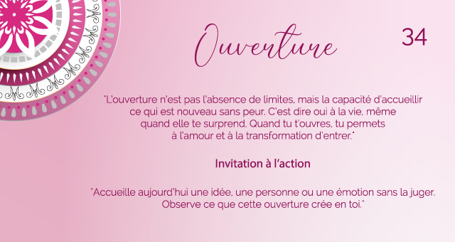 "L’ouverture n’est pas l’absence de limites, mais la capacité d’accueillir ce qui est nouveau sans peur. C’est dire oui à la vie, même quand elle te surprend. Quand tu t’ouvres, tu permets à l’amour et à la transformation d’entrer."