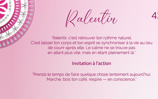 "Ralentir, c’est retrouver ton rythme naturel. C’est laisser ton corps et ton esprit se synchroniser à la vie au lieu de courir après elle. Le calme ne se trouve pas en allant plus vite, mais en étant pleinement là."