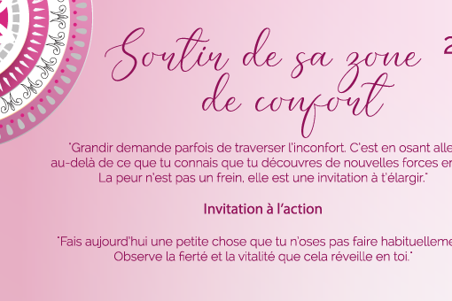 "Grandir demande parfois de traverser l’inconfort. C’est en osant aller au-delà de ce que tu connais que tu découvres de nouvelles forces en toi. La peur n’est pas un frein, elle est une invitation à t’élargir."